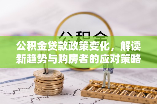 蓬安公积金贷款政策变化，解读新趋势与购房者的应对策略