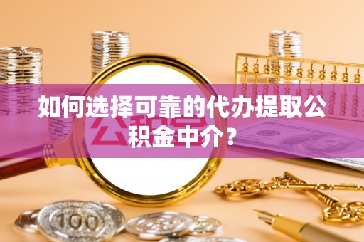 蓬安如何选择可靠的代办提取公积金中介？