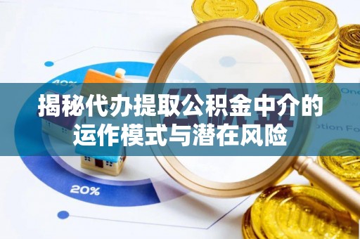 蓬安揭秘代办提取公积金中介的运作模式与潜在风险