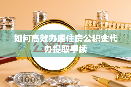 蓬安如何高效办理住房公积金代办提取手续