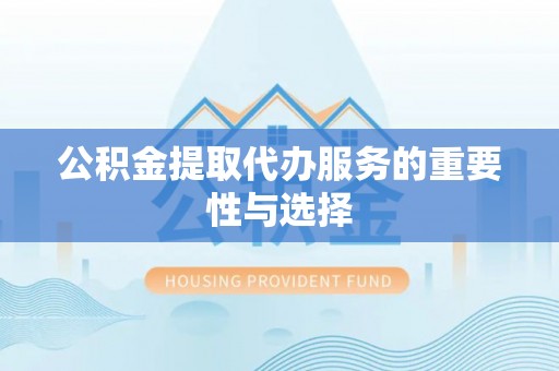 蓬安公积金提取代办服务的重要性与选择