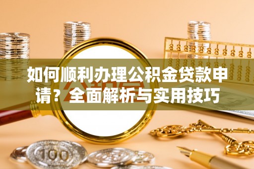 蓬安如何顺利办理公积金贷款申请？全面解析与实用技巧