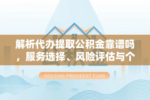 蓬安解析代办提取公积金靠谱吗，服务选择、风险评估与个人权益保障