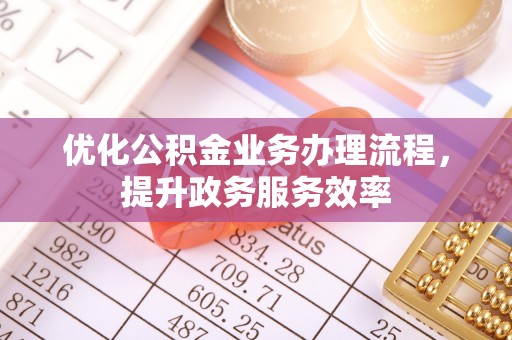 蓬安优化公积金业务办理流程，提升政务服务效率