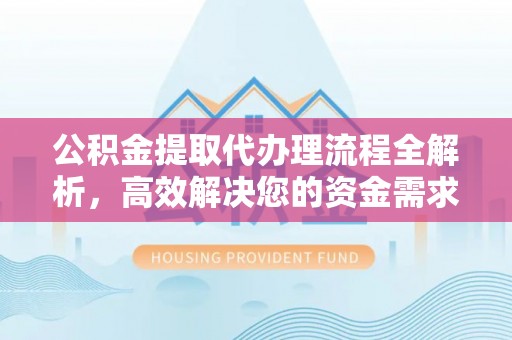 蓬安公积金提取代办理流程全解析，高效解决您的资金需求