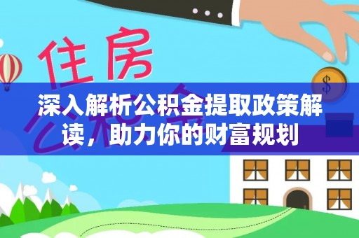 蓬安深入解析公积金提取政策解读，助力你的财富规划
