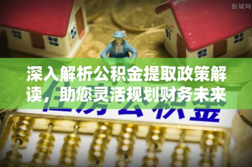 蓬安深入解析公积金提取政策解读，助您灵活规划财务未来