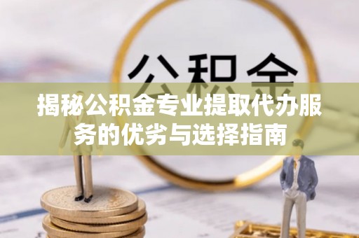 蓬安揭秘公积金专业提取代办服务的优劣与选择指南