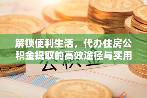 蓬安解锁便利生活，代办住房公积金提取的高效途径与实用技巧