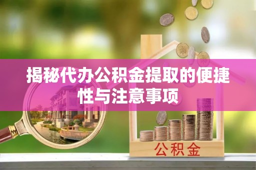 蓬安揭秘代办公积金提取的便捷性与注意事项