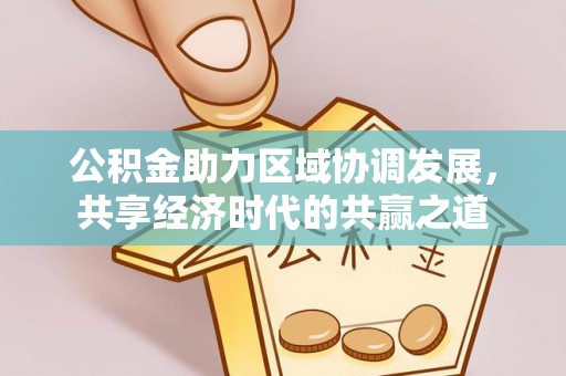 蓬安公积金助力区域协调发展，共享经济时代的共赢之道