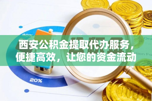 蓬安西安公积金提取代办服务，便捷高效，让您的资金流动更灵活