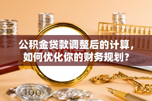 蓬安公积金贷款调整后的计算，如何优化你的财务规划？