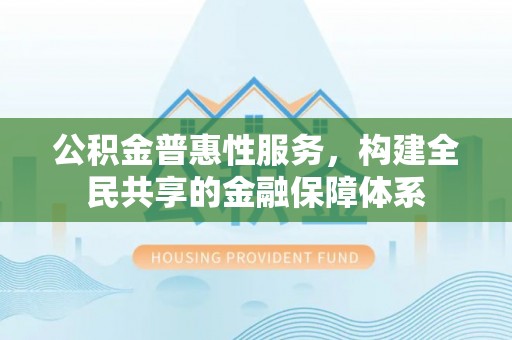蓬安公积金普惠性服务，构建全民共享的金融保障体系