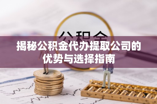 蓬安揭秘公积金代办提取公司的优势与选择指南