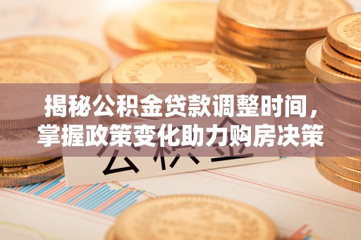 蓬安揭秘公积金贷款调整时间，掌握政策变化助力购房决策