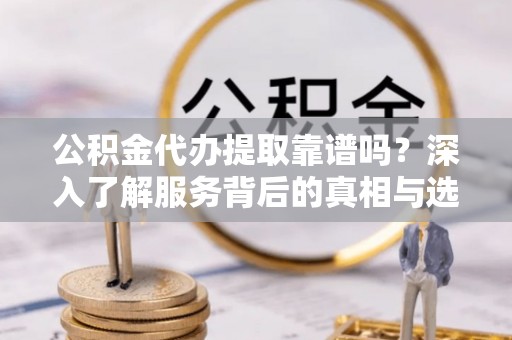 蓬安公积金代办提取靠谱吗？深入了解服务背后的真相与选择指南