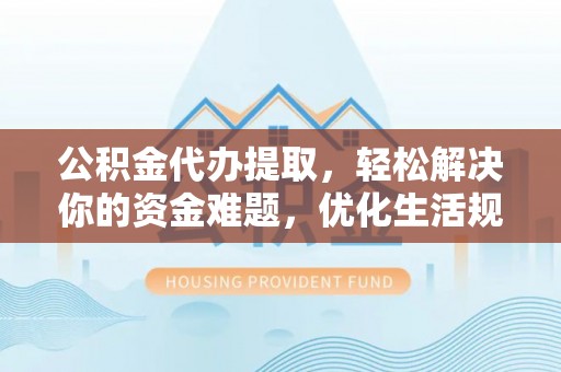 蓬安公积金代办提取，轻松解决你的资金难题，优化生活规划