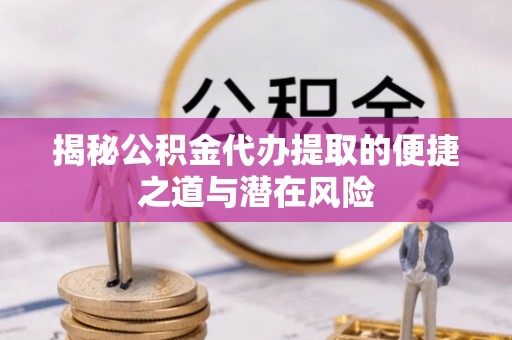 蓬安揭秘公积金代办提取的便捷之道与潜在风险