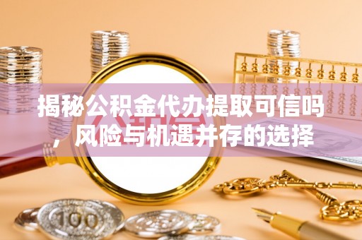 蓬安揭秘公积金代办提取可信吗，风险与机遇并存的选择