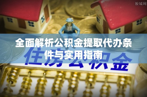 蓬安全面解析公积金提取代办条件与实用指南