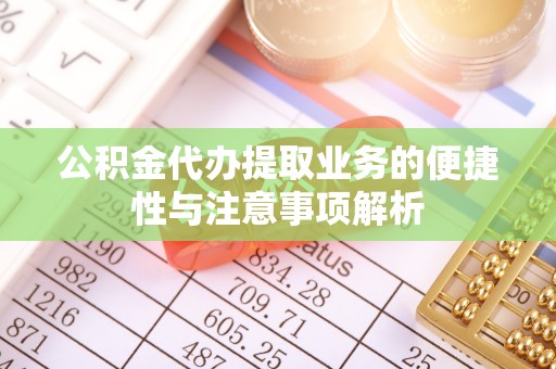 蓬安公积金代办提取业务的便捷性与注意事项解析
