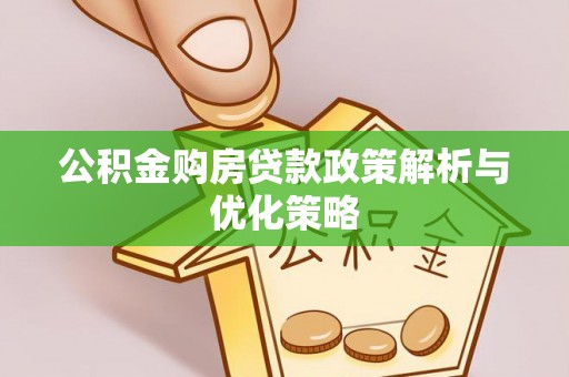 蓬安公积金购房贷款政策解析与优化策略