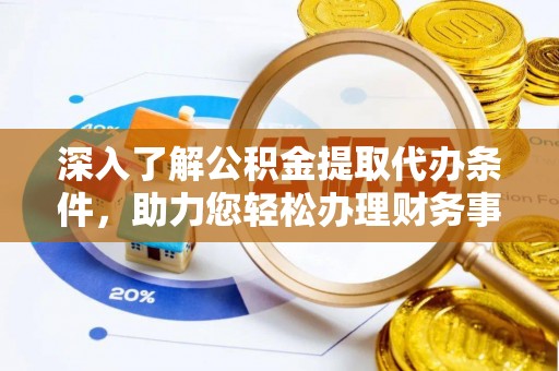 蓬安深入了解公积金提取代办条件，助力您轻松办理财务事务