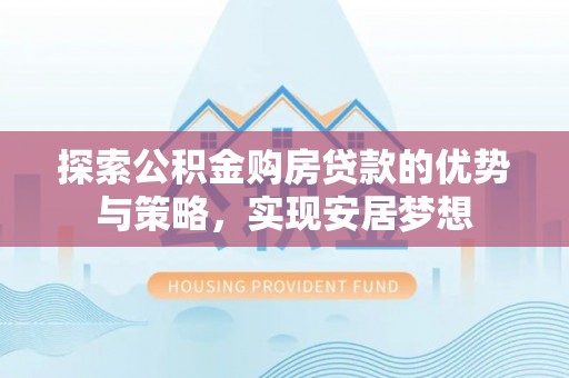 蓬安探索公积金购房贷款的优势与策略，实现安居梦想