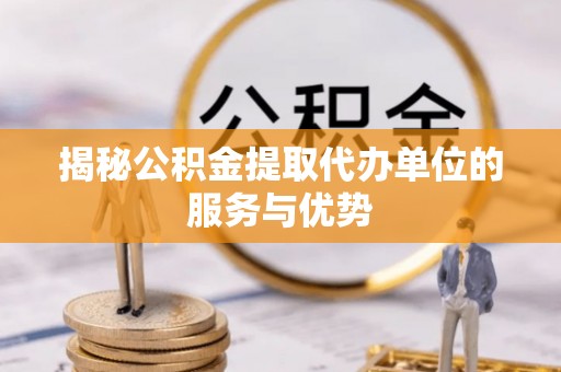 蓬安揭秘公积金提取代办单位的服务与优势