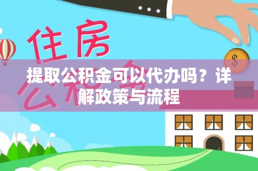 蓬安提取公积金可以代办吗？详解政策与流程