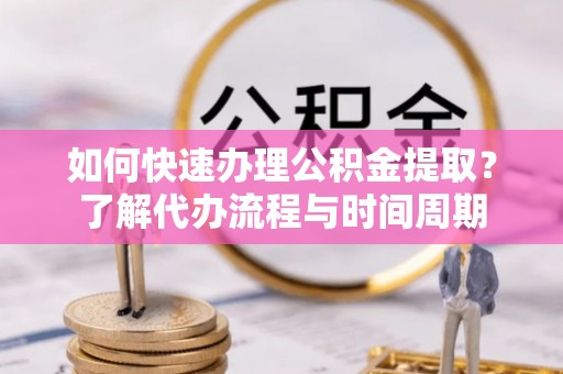 蓬安如何快速办理公积金提取？了解代办流程与时间周期