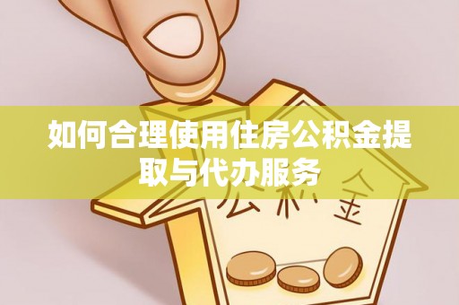 蓬安如何合理使用住房公积金提取与代办服务