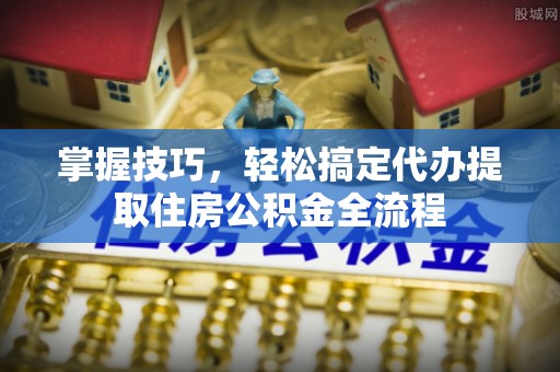 蓬安掌握技巧，轻松搞定代办提取住房公积金全流程