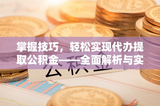 蓬安掌握技巧，轻松实现代办提取公积金——全面解析与实践指南