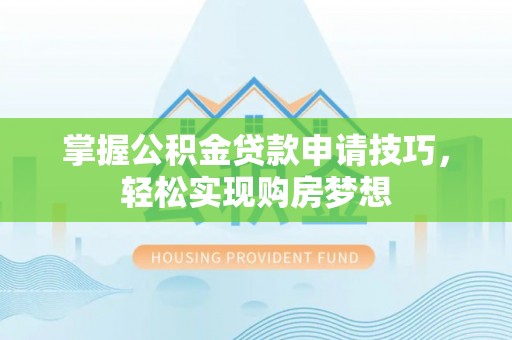 蓬安掌握公积金贷款申请技巧，轻松实现购房梦想