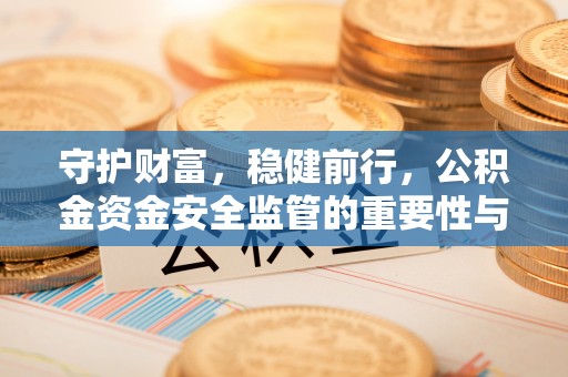蓬安守护财富，稳健前行，公积金资金安全监管的重要性与实践