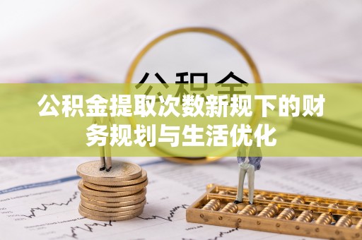 蓬安公积金提取次数新规下的财务规划与生活优化