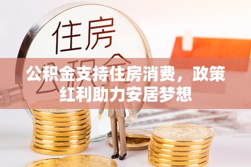 蓬安公积金支持住房消费，政策红利助力安居梦想