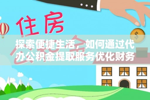 蓬安探索便捷生活，如何通过代办公积金提取服务优化财务管理