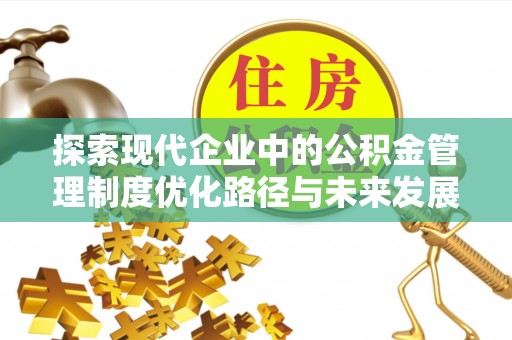 蓬安探索现代企业中的公积金管理制度优化路径与未来发展