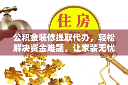 蓬安公积金装修提取代办，轻松解决资金难题，让家装无忧