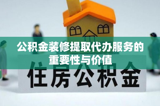蓬安公积金装修提取代办服务的重要性与价值