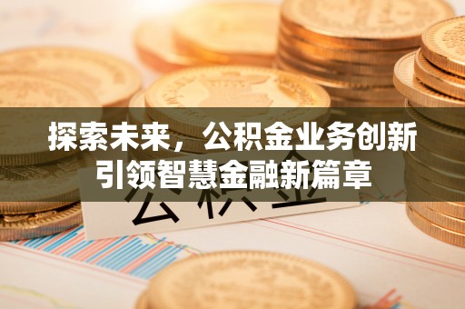 蓬安探索未来，公积金业务创新引领智慧金融新篇章