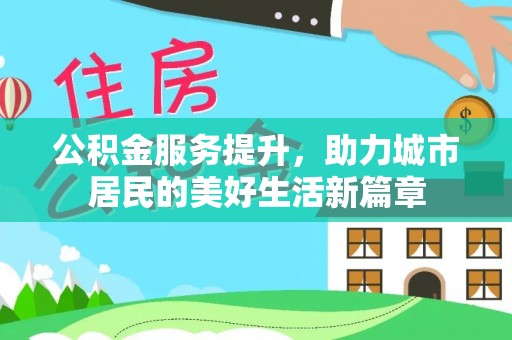 蓬安公积金服务提升，助力城市居民的美好生活新篇章