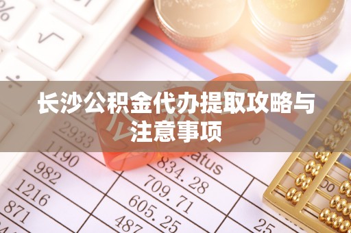 蓬安长沙公积金代办提取攻略与注意事项