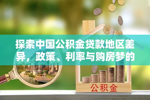 蓬安探索中国公积金贷款地区差异，政策、利率与购房梦的交织
