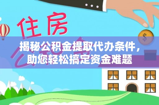 蓬安揭秘公积金提取代办条件，助您轻松搞定资金难题