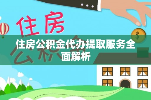 蓬安住房公积金代办提取服务全面解析