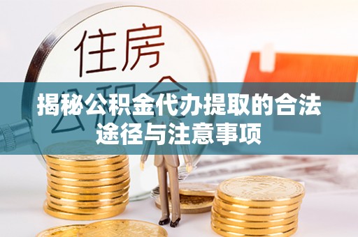 蓬安揭秘公积金代办提取的合法途径与注意事项